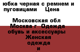 юбка черная с ремнем и пуговицами  › Цена ­ 500 - Московская обл., Москва г. Одежда, обувь и аксессуары » Женская одежда и обувь   . Московская обл.,Москва г.